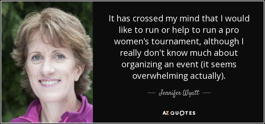 It has crossed my mind that I would like to run or help to run a pro women's tournament, although I really don't know much about organizing an event (it seems overwhelming actually). - Jennifer Wyatt