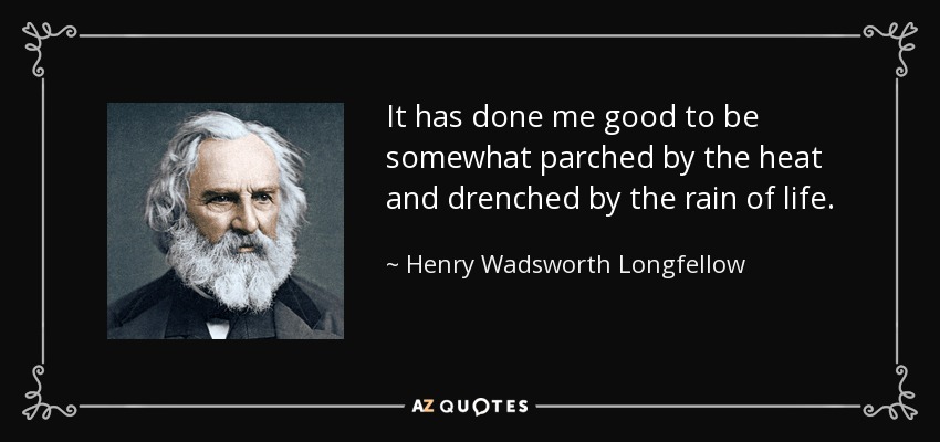 It has done me good to be somewhat parched by the heat and drenched by the rain of life. - Henry Wadsworth Longfellow