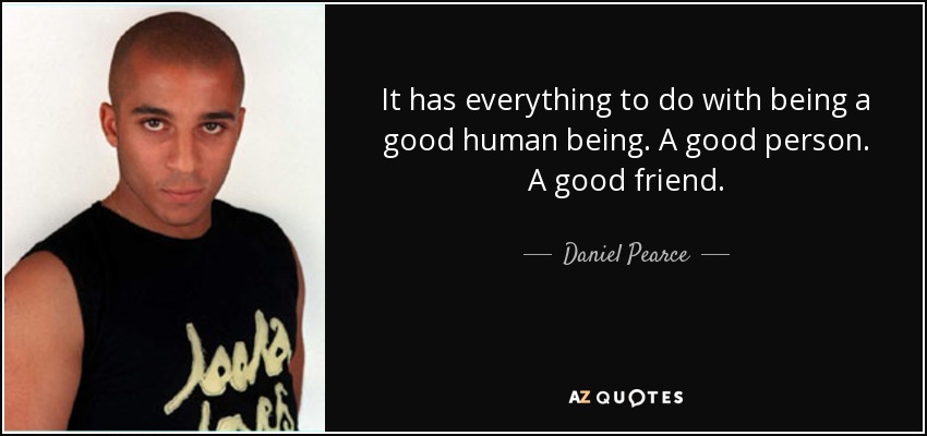It has everything to do with being a good human being. A good person. A good friend. - Daniel Pearce