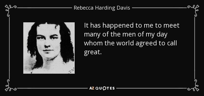 It has happened to me to meet many of the men of my day whom the world agreed to call great. - Rebecca Harding Davis