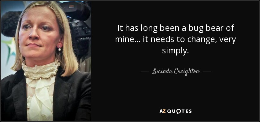 It has long been a bug bear of mine... it needs to change, very simply. - Lucinda Creighton