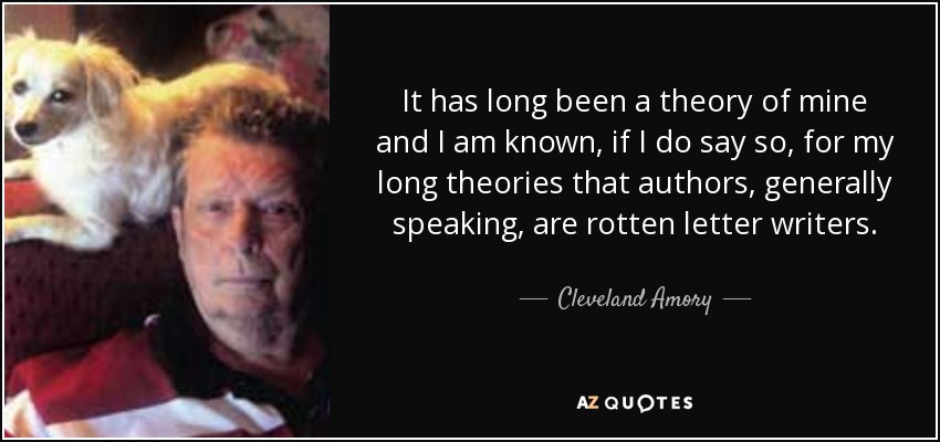 It has long been a theory of mine and I am known, if I do say so, for my long theories that authors, generally speaking, are rotten letter writers. - Cleveland Amory