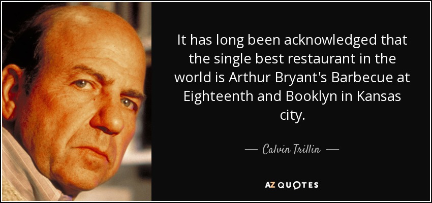 It has long been acknowledged that the single best restaurant in the world is Arthur Bryant's Barbecue at Eighteenth and Booklyn in Kansas city. - Calvin Trillin