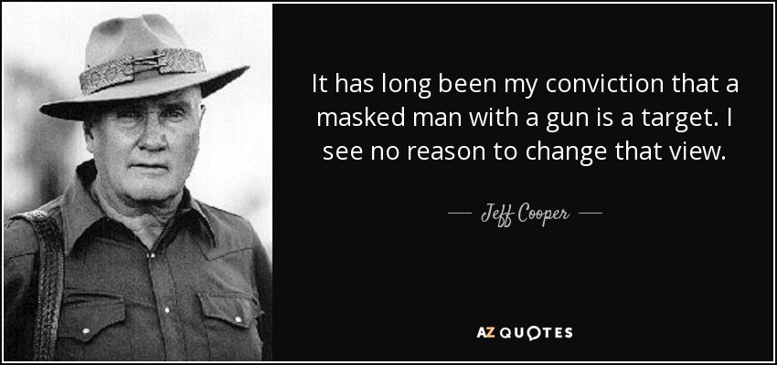 It has long been my conviction that a masked man with a gun is a target. I see no reason to change that view. - Jeff Cooper