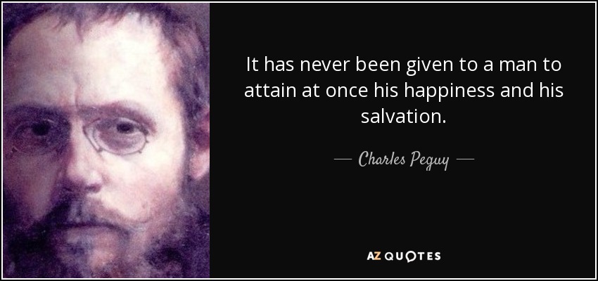 It has never been given to a man to attain at once his happiness and his salvation. - Charles Peguy