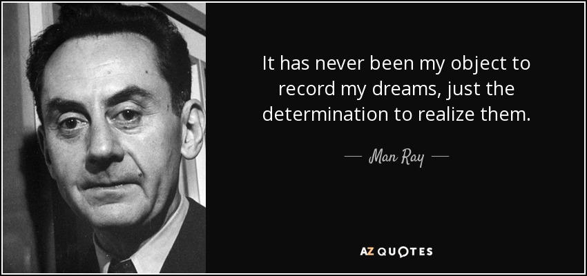 It has never been my object to record my dreams, just the determination to realize them. - Man Ray