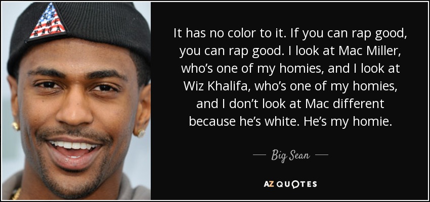It has no color to it. If you can rap good, you can rap good. I look at Mac Miller, who’s one of my homies, and I look at Wiz Khalifa, who’s one of my homies, and I don’t look at Mac different because he’s white. He’s my homie. - Big Sean