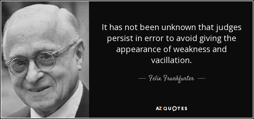 It has not been unknown that judges persist in error to avoid giving the appearance of weakness and vacillation. - Felix Frankfurter