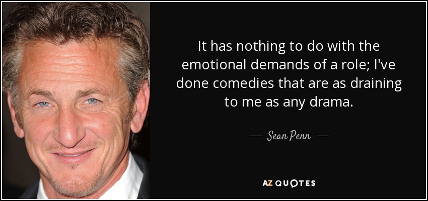 It has nothing to do with the emotional demands of a role; I've done comedies that are as draining to me as any drama. - Sean Penn
