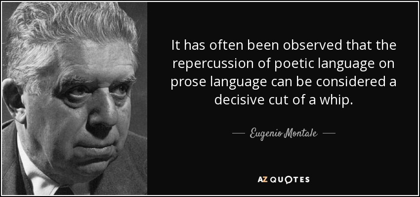 It has often been observed that the repercussion of poetic language on prose language can be considered a decisive cut of a whip. - Eugenio Montale
