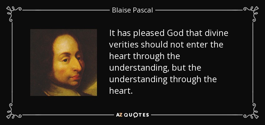 It has pleased God that divine verities should not enter the heart through the understanding, but the understanding through the heart. - Blaise Pascal