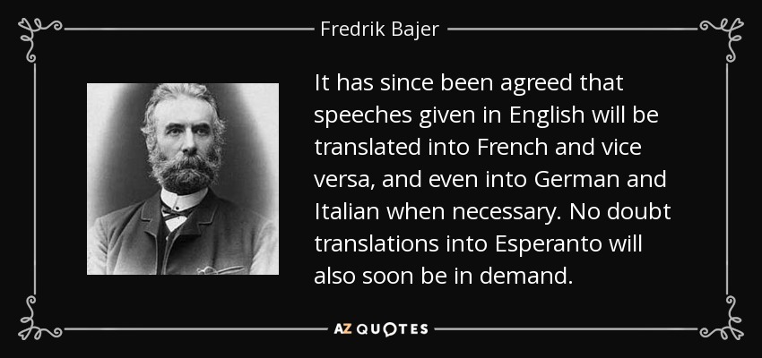 It has since been agreed that speeches given in English will be translated into French and vice versa, and even into German and Italian when necessary. No doubt translations into Esperanto will also soon be in demand. - Fredrik Bajer