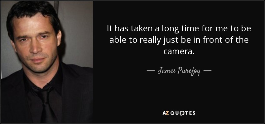 It has taken a long time for me to be able to really just be in front of the camera. - James Purefoy
