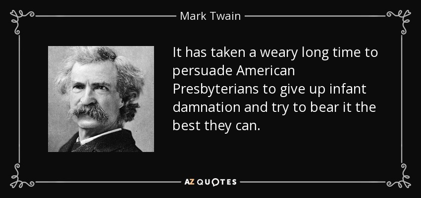 It has taken a weary long time to persuade American Presbyterians to give up infant damnation and try to bear it the best they can. - Mark Twain