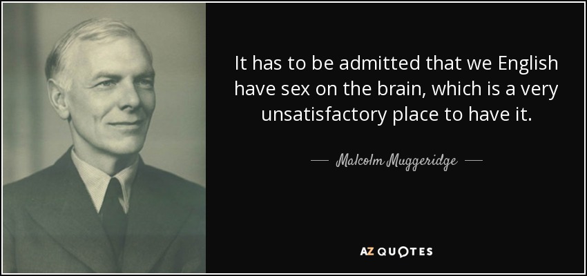 It has to be admitted that we English have sex on the brain, which is a very unsatisfactory place to have it. - Malcolm Muggeridge