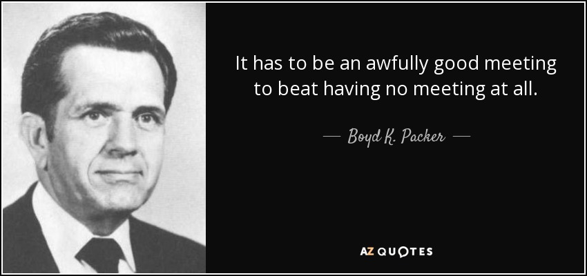 It has to be an awfully good meeting to beat having no meeting at all. - Boyd K. Packer