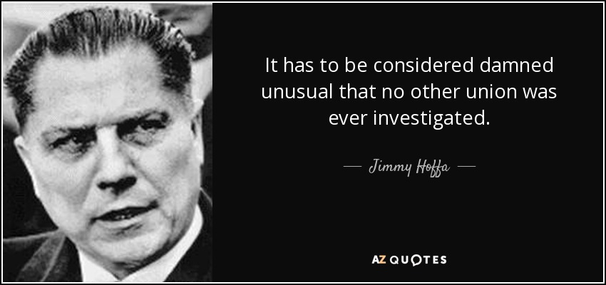It has to be considered damned unusual that no other union was ever investigated. - Jimmy Hoffa