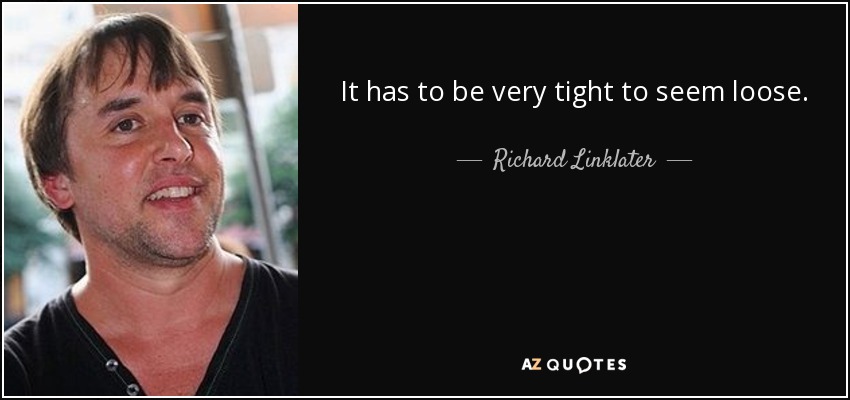 It has to be very tight to seem loose. - Richard Linklater