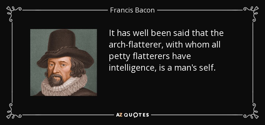 It has well been said that the arch-flatterer, with whom all petty flatterers have intelligence, is a man's self. - Francis Bacon