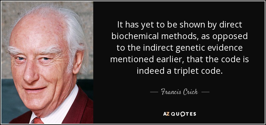 It has yet to be shown by direct biochemical methods, as opposed to the indirect genetic evidence mentioned earlier, that the code is indeed a triplet code. - Francis Crick