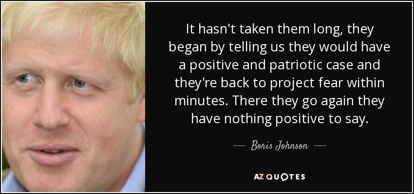 It hasn't taken them long, they began by telling us they would have a positive and patriotic case and they're back to project fear within minutes. There they go again they have nothing positive to say. - Boris Johnson