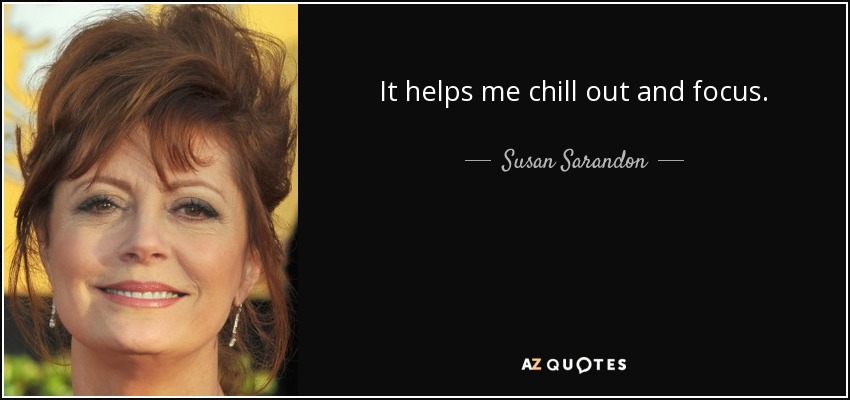 It helps me chill out and focus. - Susan Sarandon