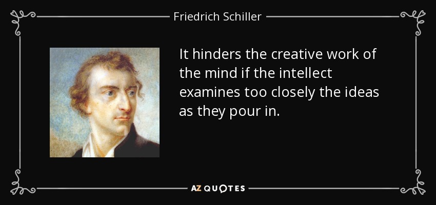 It hinders the creative work of the mind if the intellect examines too closely the ideas as they pour in. - Friedrich Schiller