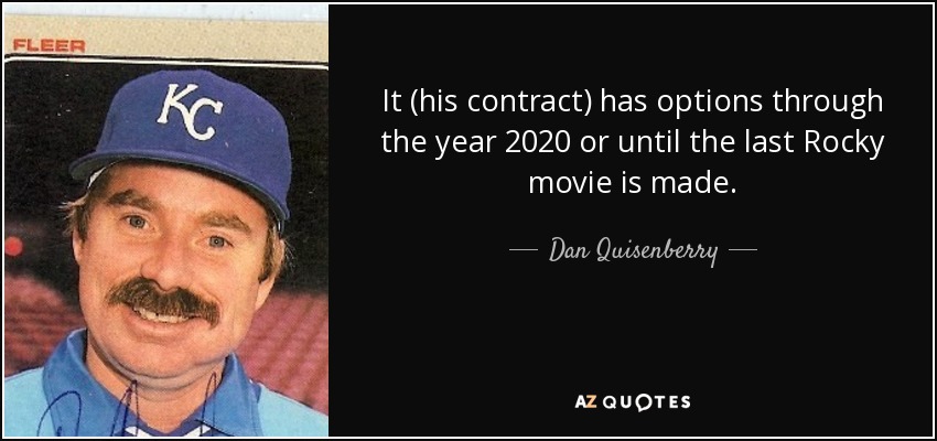 It (his contract) has options through the year 2020 or until the last Rocky movie is made. - Dan Quisenberry