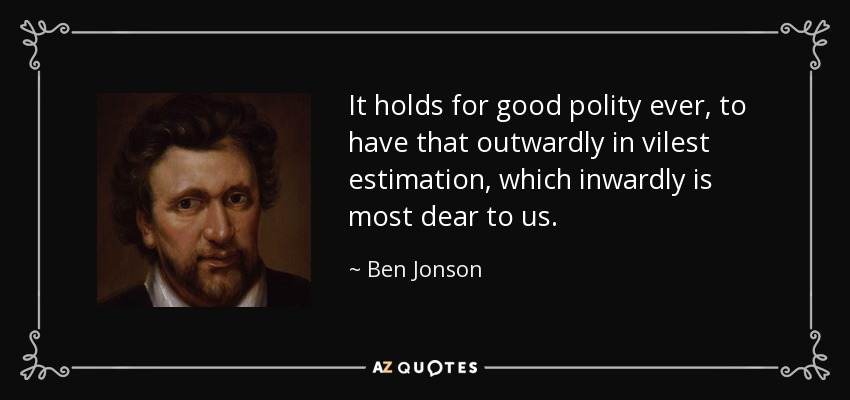 It holds for good polity ever, to have that outwardly in vilest estimation, which inwardly is most dear to us. - Ben Jonson