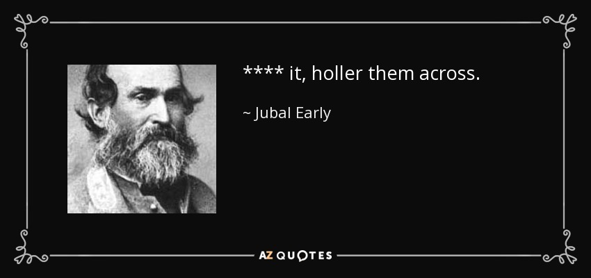 **** it, holler them across. - Jubal Early