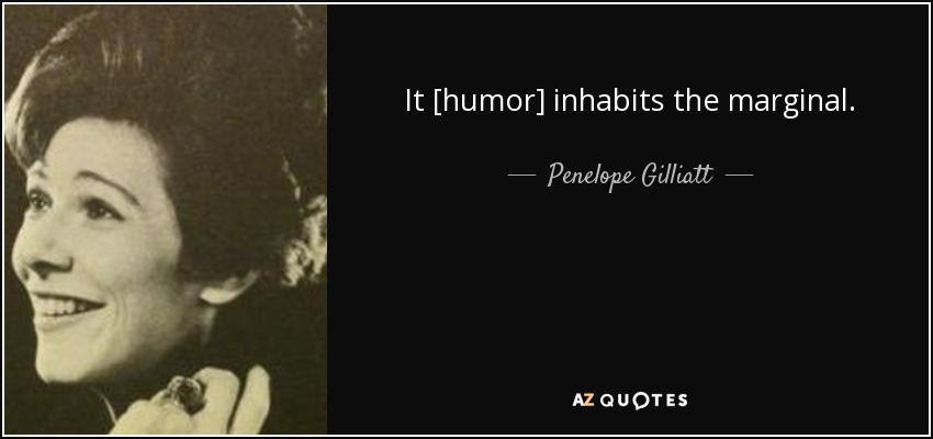 It [humor] inhabits the marginal. - Penelope Gilliatt