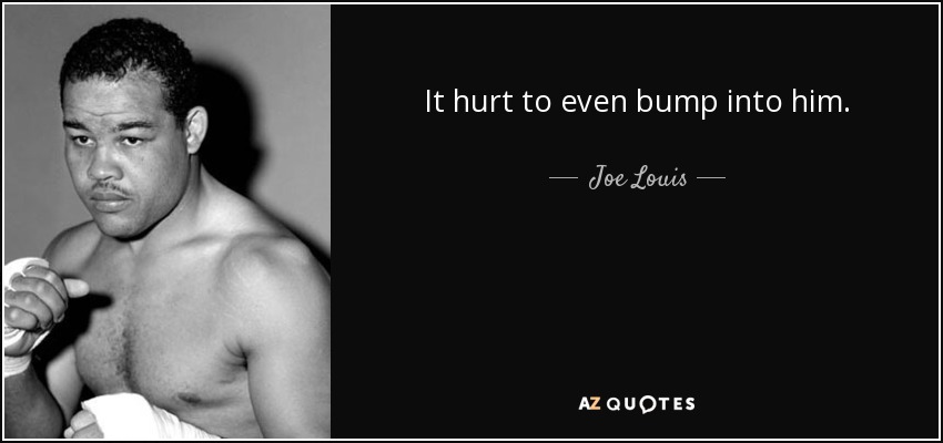 It hurt to even bump into him. - Joe Louis