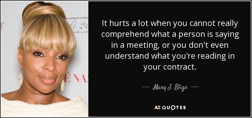 It hurts a lot when you cannot really comprehend what a person is saying in a meeting, or you don't even understand what you're reading in your contract. - Mary J. Blige