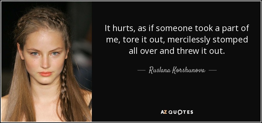 It hurts, as if someone took a part of me, tore it out, mercilessly stomped all over and threw it out. - Ruslana Korshunova