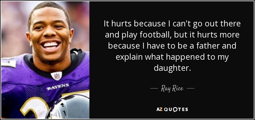 It hurts because I can't go out there and play football, but it hurts more because I have to be a father and explain what happened to my daughter. - Ray Rice