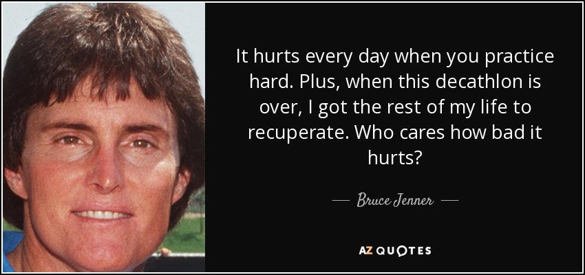 It hurts every day when you practice hard. Plus, when this decathlon is over, I got the rest of my life to recuperate. Who cares how bad it hurts? - Bruce Jenner