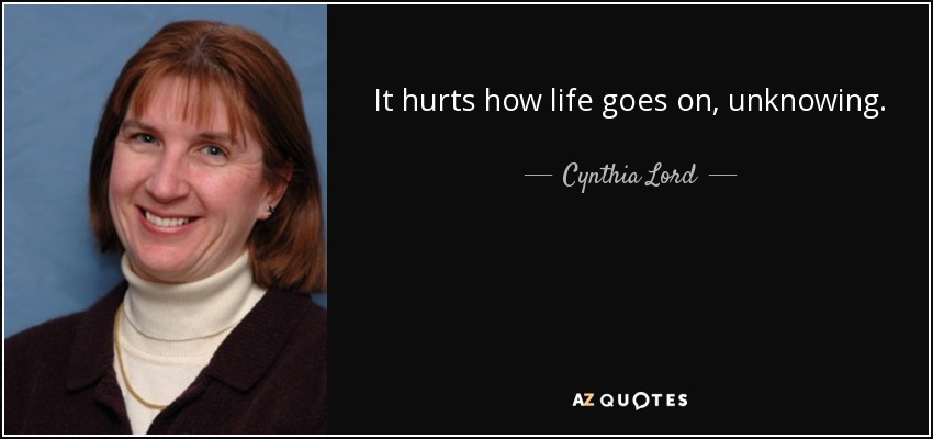 It hurts how life goes on, unknowing. - Cynthia Lord