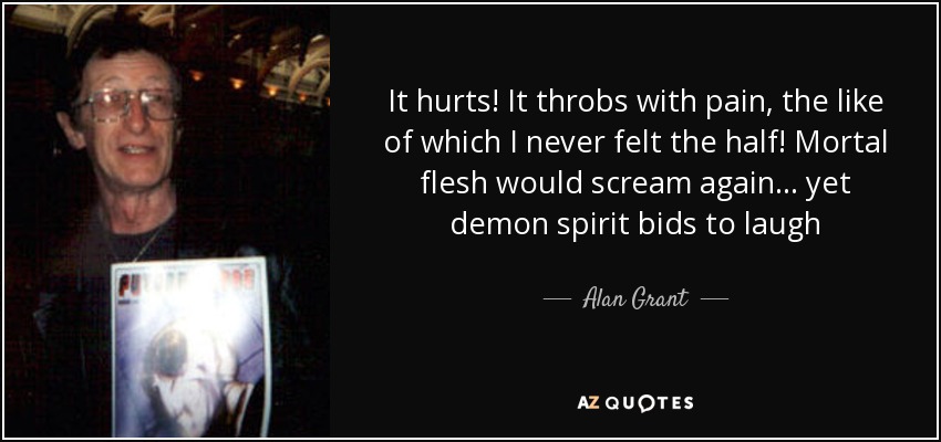 It hurts! It throbs with pain, the like of which I never felt the half! Mortal flesh would scream again . . . yet demon spirit bids to laugh - Alan Grant