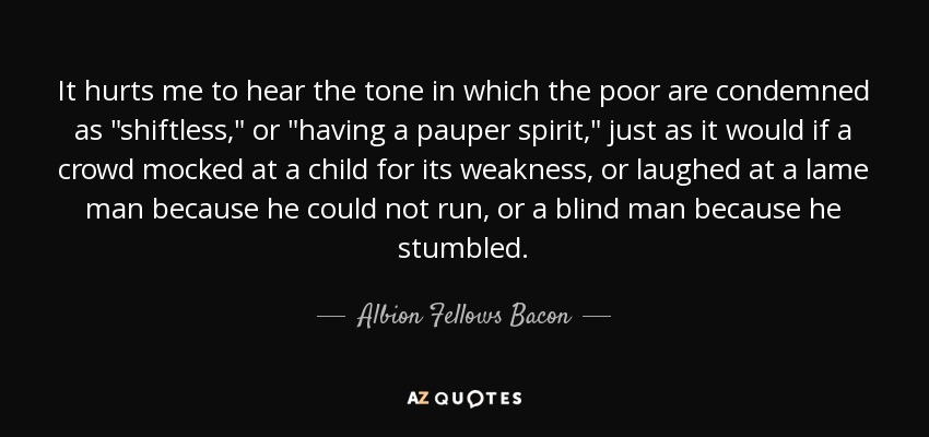 It hurts me to hear the tone in which the poor are condemned as 