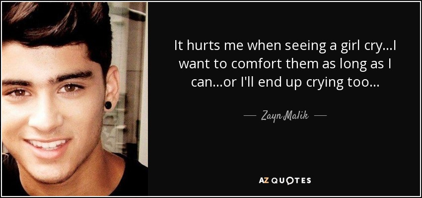 It hurts me when seeing a girl cry...I want to comfort them as long as I can...or I'll end up crying too... - Zayn Malik