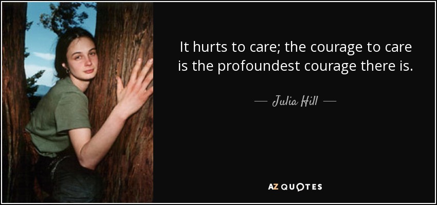 It hurts to care; the courage to care is the profoundest courage there is. - Julia Hill