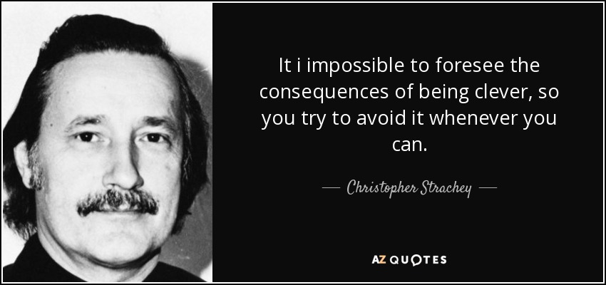 It i impossible to foresee the consequences of being clever, so you try to avoid it whenever you can. - Christopher Strachey