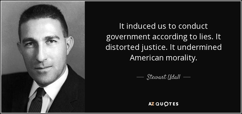 It induced us to conduct government according to lies. It distorted justice. It undermined American morality. - Stewart Udall