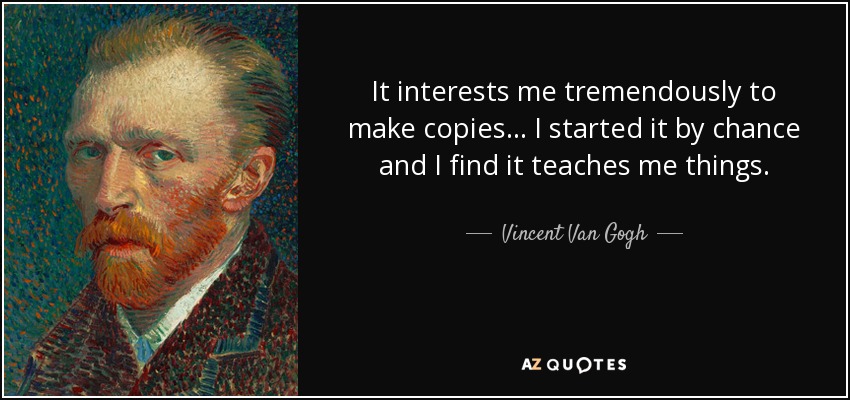 It interests me tremendously to make copies... I started it by chance and I find it teaches me things. - Vincent Van Gogh
