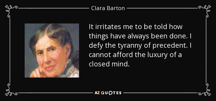 It irritates me to be told how things have always been done. I defy the tyranny of precedent. I cannot afford the luxury of a closed mind. - Clara Barton