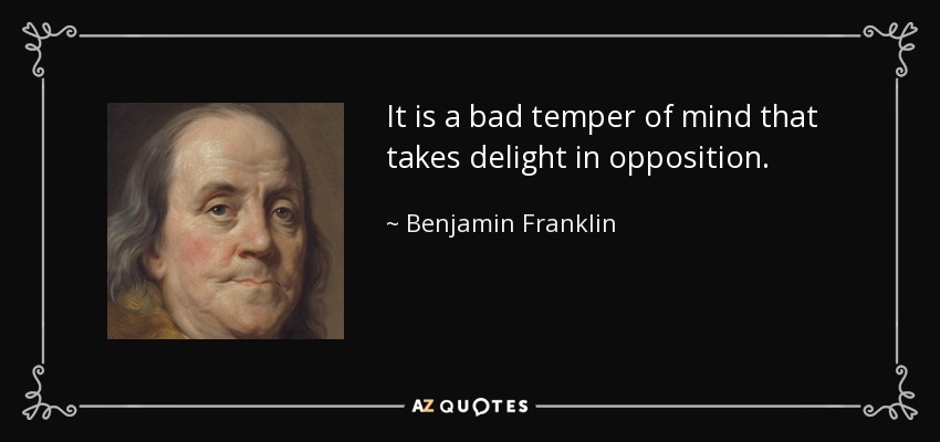 It is a bad temper of mind that takes delight in opposition. - Benjamin Franklin