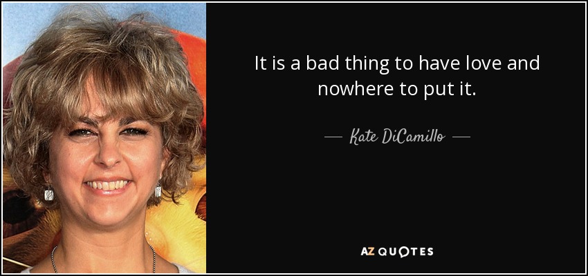 It is a bad thing to have love and nowhere to put it. - Kate DiCamillo