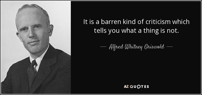 It is a barren kind of criticism which tells you what a thing is not. - Alfred Whitney Griswold