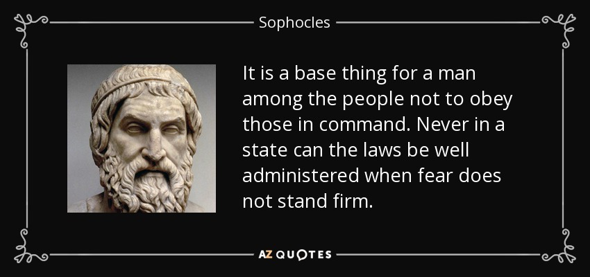 It is a base thing for a man among the people not to obey those in command. Never in a state can the laws be well administered when fear does not stand firm. - Sophocles