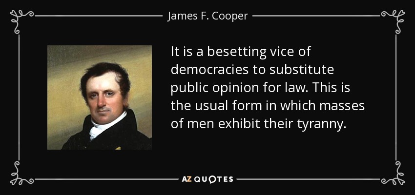 It is a besetting vice of democracies to substitute public opinion for law. This is the usual form in which masses of men exhibit their tyranny. - James F. Cooper